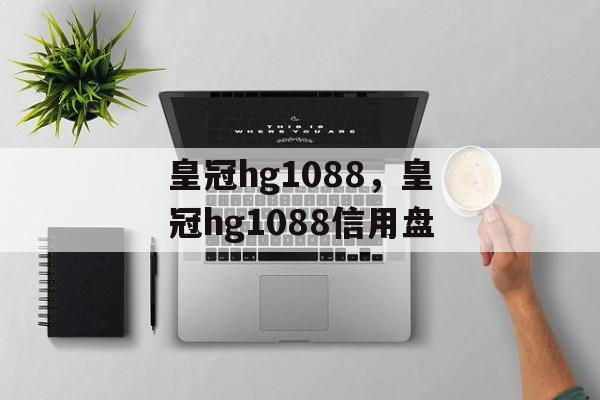 皇冠hg1088，皇冠hg1088信用盘