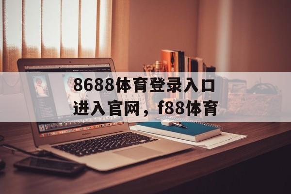 8688体育登录入口进入官网，f88体育