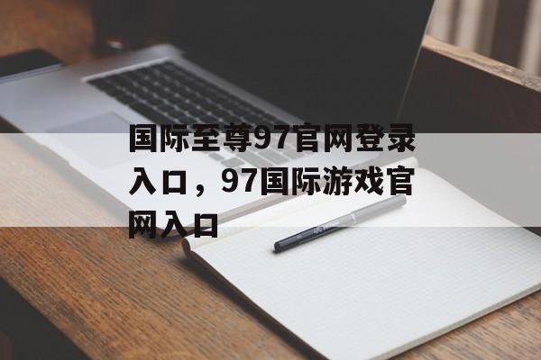 国际至尊97官网登录入口，97国际游戏官网入口