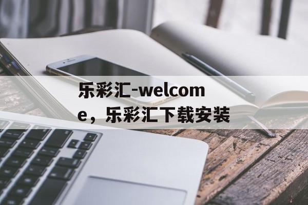 乐彩汇-welcome，乐彩汇下载安装