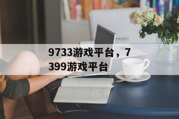 9733游戏平台，7399游戏平台